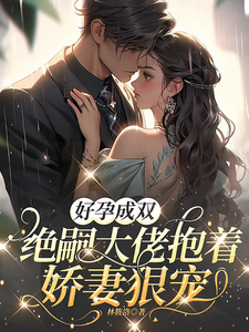 《好孕成双，绝嗣大佬抱着娇妻狠宠》作者：林筱洛【完结】