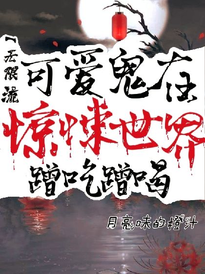 《可爱鬼在惊悚世界蹭吃蹭喝【无限流】》作者：陳玥玥【完结】