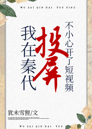 《（历史同人）在秦代刷短视频不小心开了投屏》作者：犹未雪狸【完结】