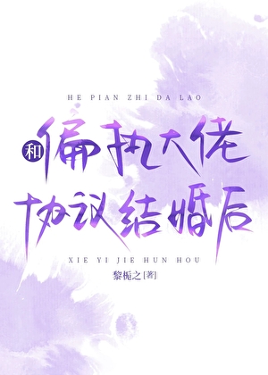 《和偏执大佬协议结婚后》作者：黎栀之【完结+番外】