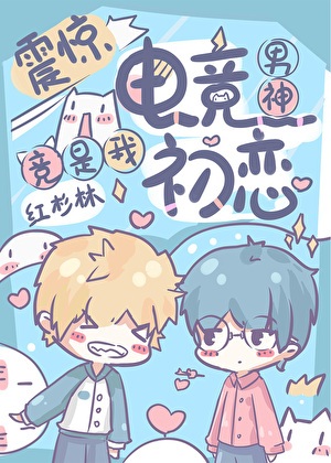 《震惊！电竞男神竟是我初恋》作者：红杉林【完结+番外】