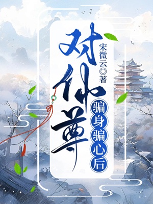 《对仙尊骗身骗心后》作者：宋微云【完结】