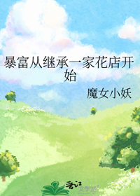 《暴富从继承一家花店开始》作者：魔女小妖【完结】