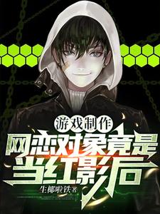 《游戏制作：网恋对象竟是当红影后/我游戏教父，跟影后恋爱很正常吧》作者：生椰啦铁【完结】 ...