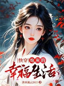 《快穿：炮灰的幸福生活》作者：淡水流云2025【完结】