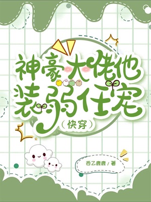 《神豪大佬他装弱任宠（快穿）》作者：西乙鹿鹿【完结】
