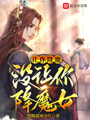 《让你降魔，没让你降魔女》作者：想喝胡辣汤【完结】