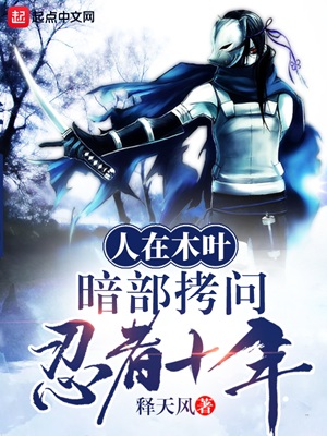 《（火影同人）人在木叶，暗部拷问忍者十年》作者：释天风【完结】