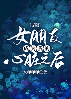 《女朋友成为我的心脏之后[无限]》作者：木狸狸狸【完结+番外】