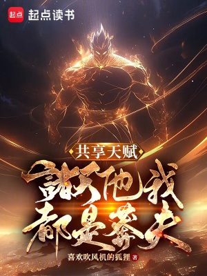 《共享天赋：诸天他我都是莽夫》作者：喜欢吹风机的狐狸【完结】