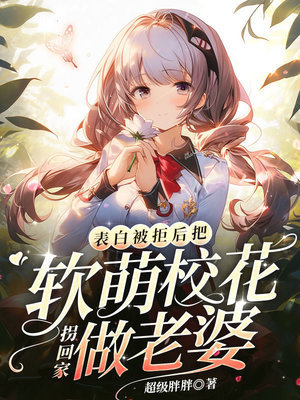 《表白被拒后，把软萌校花拐回家做老婆》作者：超级胖胖【完结】