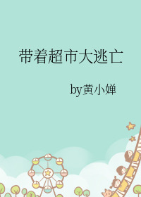 《带着超市大逃亡》作者：黄小婵/绿嬑【完结+番外】