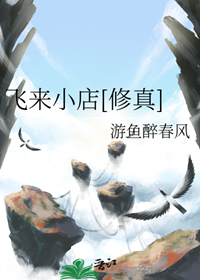 《飞来小店[修真]》作者：游鱼醉春风【完结+番外】