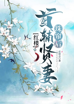 《（红楼同人）[红楼]首辅贤妻珠帘后》作者：爱初会【完结】