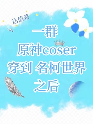 《（综漫同人）一群原神coser穿到名柯世界之后》作者：达僖【完结+番外】