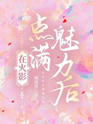 《（综漫同人）在木叶点满魅力后》作者：袖盈香【完结+番外】