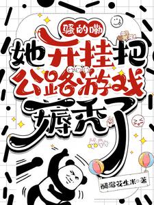 《骚的嘞，她开挂把公路游戏薅秃了》作者：醋溜花生米【完结】