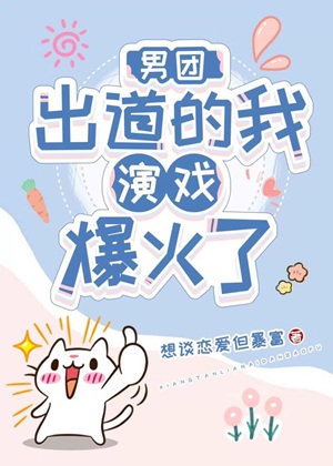 《男团出道的我演戏爆火了》作者：想谈恋爱但暴富【完结+番外】