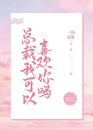 《总裁，我可以喜欢你吗？》作者：一枝花繁【完结+番外】